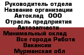 Руководитель отдела › Название организации ­ Автоклад, ООО › Отрасль предприятия ­ Автозапчасти › Минимальный оклад ­ 40 000 - Все города Работа » Вакансии   . Мурманская обл.,Мурманск г.